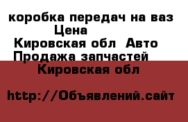 коробка передач на ваз › Цена ­ 2 500 - Кировская обл. Авто » Продажа запчастей   . Кировская обл.